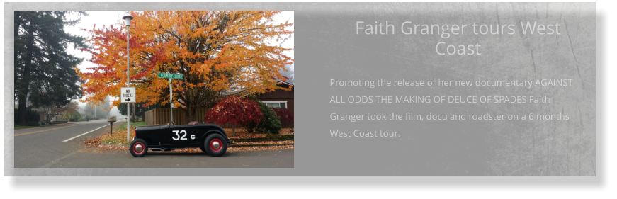 Faith Granger tours West Coast  Promoting the release of her new documentary AGAINST ALL ODDS THE MAKING OF DEUCE OF SPADES Faith Granger took the film, docu and roadster on a 6 months West Coast tour.